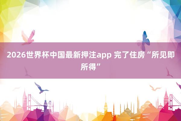 2026世界杯中国最新押注app 完了住房“所见即所得”