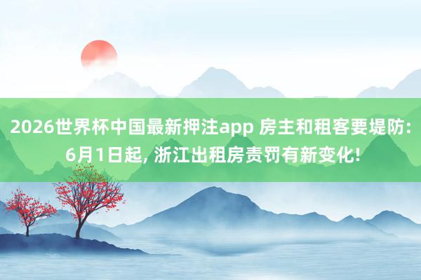 2026世界杯中国最新押注app 房主和租客要堤防: 6月1日起, 浙江出租房责罚有新变化!