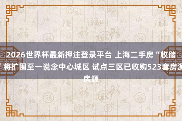 2026世界杯最新押注登录平台 上海二手房“收储”将扩围至一说念中心城区 试点三区已收购523套房源
