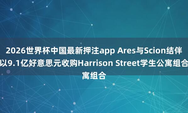 2026世界杯中国最新押注app Ares与Scion结伴以9.1亿好意思元收购Harrison Street学生公寓组合