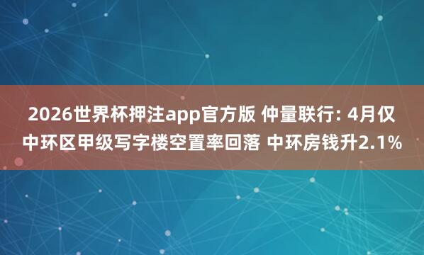 2026世界杯押注app官方版 仲量联行: 4月仅中环区甲级写字楼空置率回落 中环房钱升2.1%