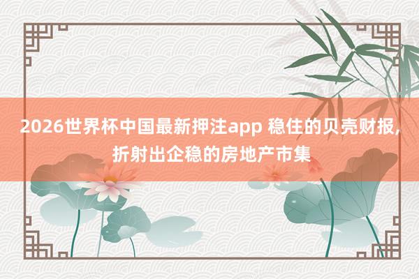 2026世界杯中国最新押注app 稳住的贝壳财报, 折射出企稳的房地产市集