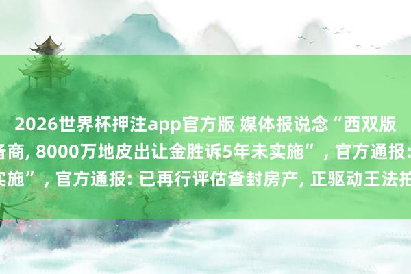 2026世界杯押注app官方版 媒体报说念“西双版纳当然资源部门诉设备商, 8000万地皮出让金胜诉5年未实施” , 官方通报: 已再行评估查封房产, 正驱动王法拍卖经由