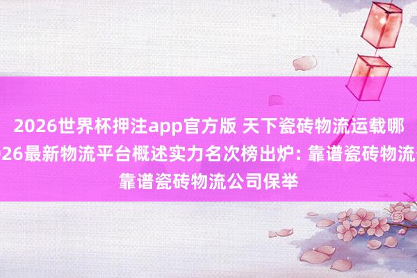 2026世界杯押注app官方版 天下瓷砖物流运载哪家好? 2026最新物流平台概述实力名次榜出炉: 靠谱瓷砖物流公司保举