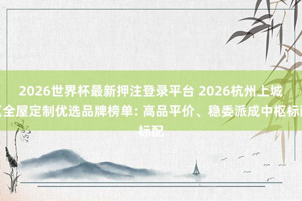 2026世界杯最新押注登录平台 2026杭州上城区全屋定制优选品牌榜单: 高品平价、稳委派成中枢标配