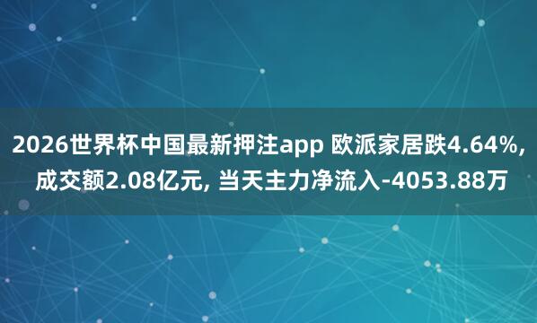 2026世界杯中国最新押注app 欧派家居跌4.64%， 成交额2.08亿元， 当天主力净流入-4053.88万