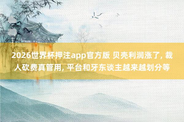 2026世界杯押注app官方版 贝壳利润涨了, 裁人砍费真管用, 平台和牙东谈主越来越划分等