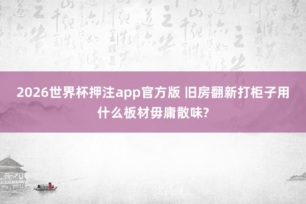 2026世界杯押注app官方版 旧房翻新打柜子用什么板材毋庸散味?