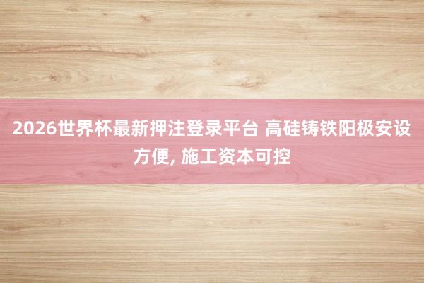 2026世界杯最新押注登录平台 高硅铸铁阳极安设方便, 施工资本可控