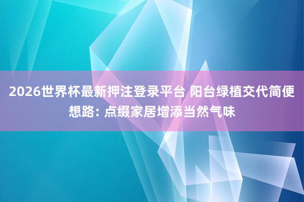 2026世界杯最新押注登录平台 阳台绿植交代简便想路: 点缀家居增添当然气味