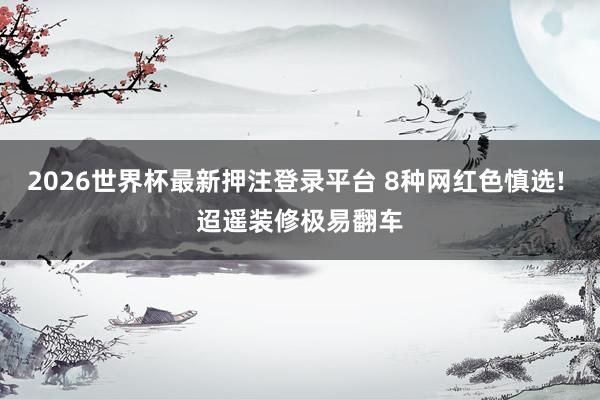 2026世界杯最新押注登录平台 8种网红色慎选! 迢遥装修极易翻车