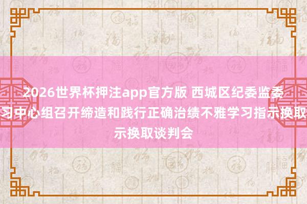 2026世界杯押注app官方版 西城区纪委监委表面学习中心组召开缔造和践行正确治绩不雅学习指示换取谈判会