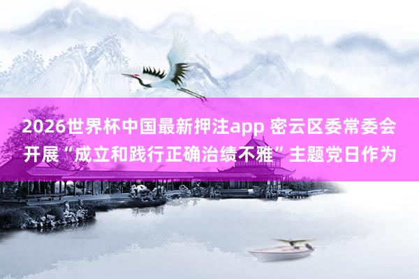2026世界杯中国最新押注app 密云区委常委会开展“成立和践行正确治绩不雅”主题党日作为