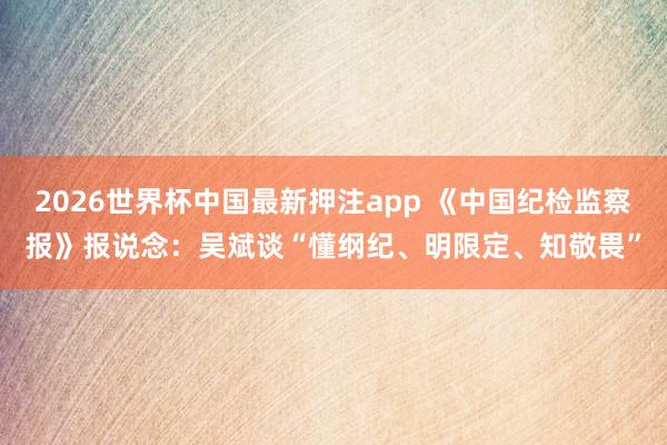 2026世界杯中国最新押注app 《中国纪检监察报》报说念：吴斌谈“懂纲纪、明限定、知敬畏”