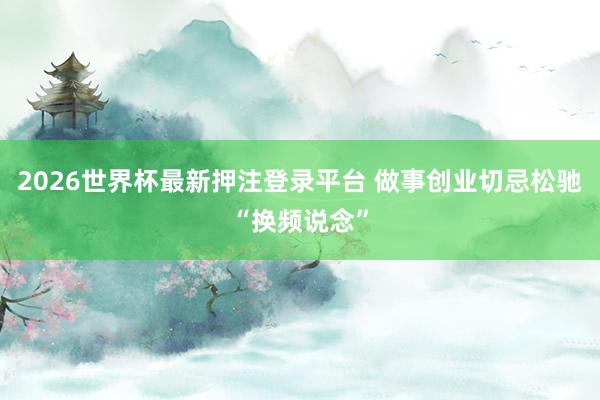 2026世界杯最新押注登录平台 做事创业切忌松驰“换频说念”