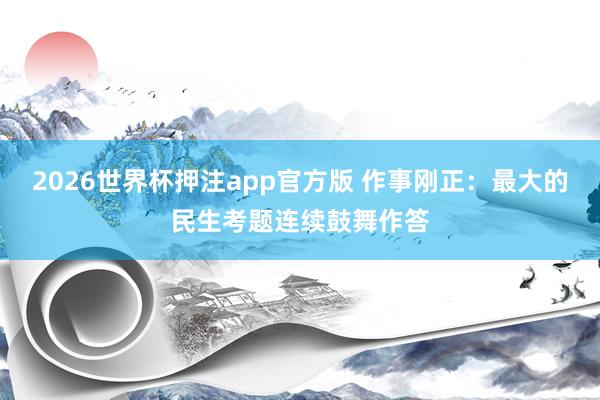 2026世界杯押注app官方版 作事刚正:最大的民生考题连续鼓舞作答