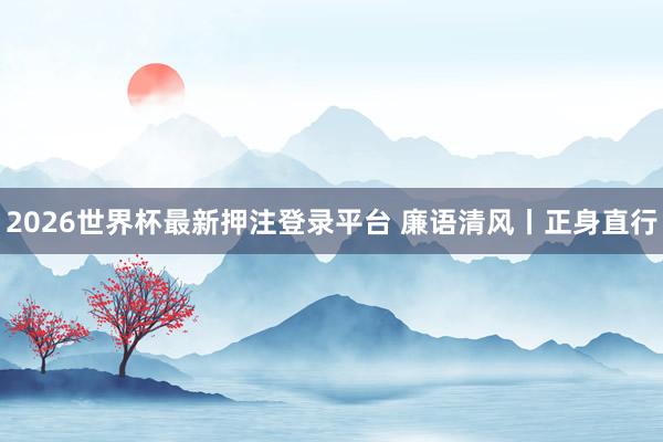 2026世界杯最新押注登录平台 廉语清风丨正身直行