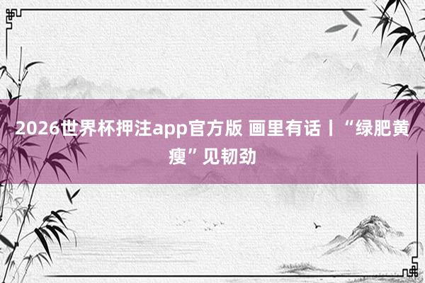 2026世界杯押注app官方版 画里有话丨“绿肥黄瘦”见韧劲