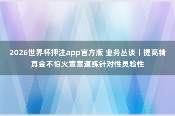 2026世界杯押注app官方版 业务丛谈丨提高精真金不怕火宣宣道练针对性灵验性