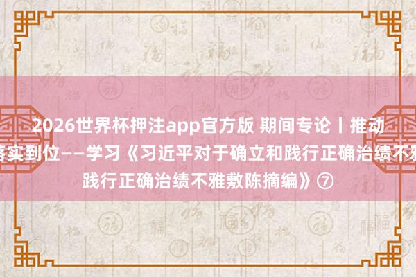 2026世界杯押注app官方版 期间专论丨推动管党治党职守落实到位——学习《习近平对于确立和践行正确治绩不雅敷陈摘编》⑦