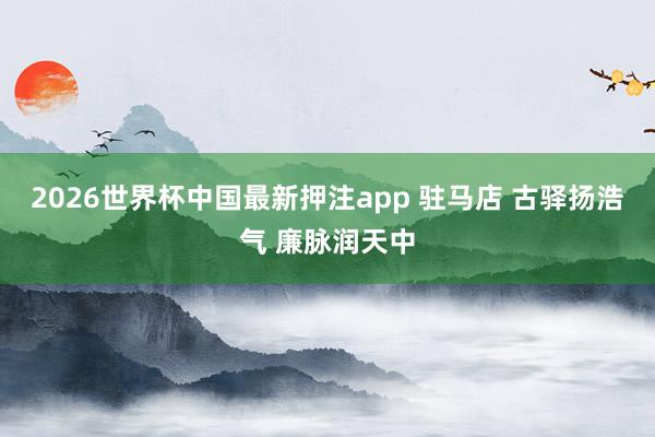 2026世界杯中国最新押注app 驻马店 古驿扬浩气 廉脉润天中