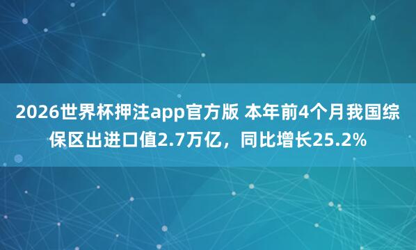 2026世界杯押注app官方版 本年前4个月我国综保区出进口值2.7万亿，同比增长25.2%