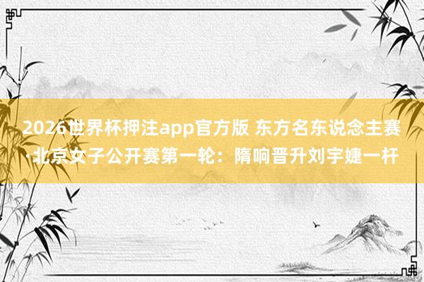 2026世界杯押注app官方版 东方名东说念主赛·北京女子公开赛第一轮:隋响晋升刘宇婕一杆