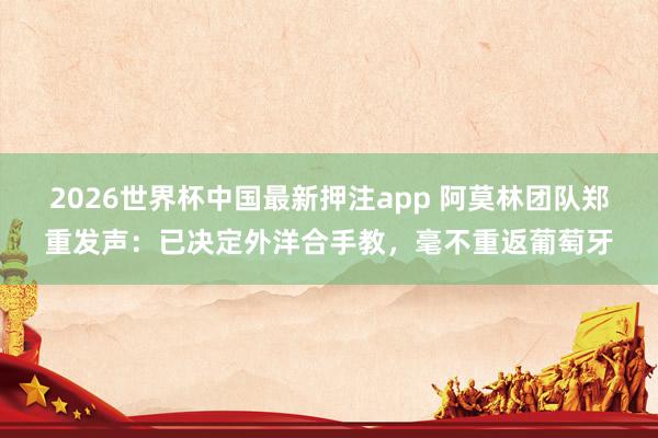2026世界杯中国最新押注app 阿莫林团队郑重发声:已决定外洋合手教,毫不重返葡萄牙