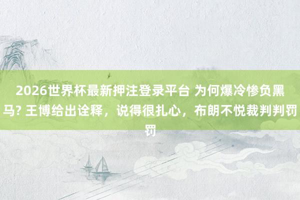 2026世界杯最新押注登录平台 为何爆冷惨负黑马? 王博给出诠释，说得很扎心，布朗不悦裁判判罚