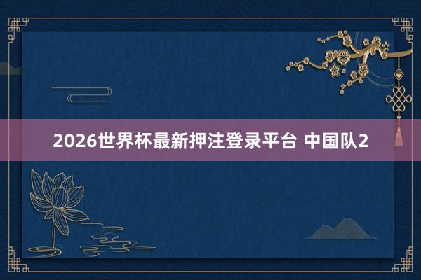2026世界杯最新押注登录平台 中国队2
