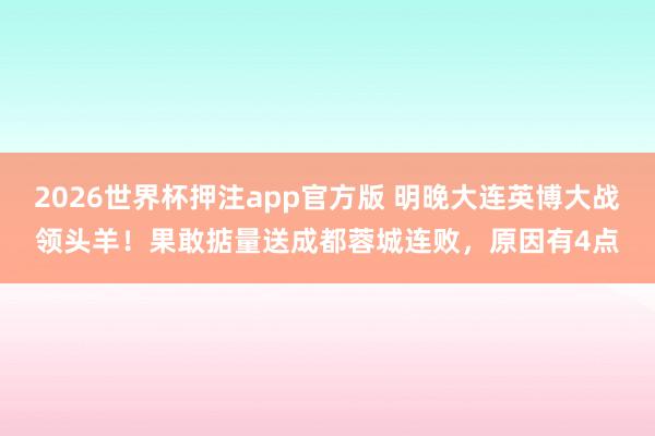 2026世界杯押注app官方版 明晚大连英博大战领头羊!果敢掂量送成都蓉城连败,原因有4点