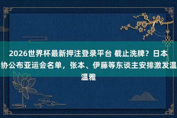 2026世界杯最新押注登录平台 截止洗牌?日本乒协公布亚运会名单,张本、伊藤等东谈主安排激发温雅