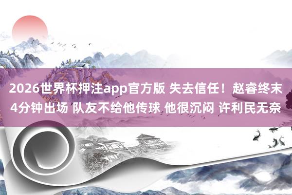 2026世界杯押注app官方版 失去信任!赵睿终末4分钟出场 队友不给他传球 他很沉闷 许利民无奈