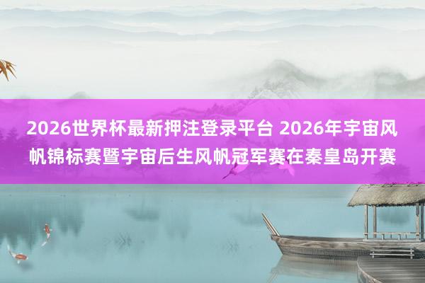 2026世界杯最新押注登录平台 2026年宇宙风帆锦标赛暨宇宙后生风帆冠军赛在秦皇岛开赛