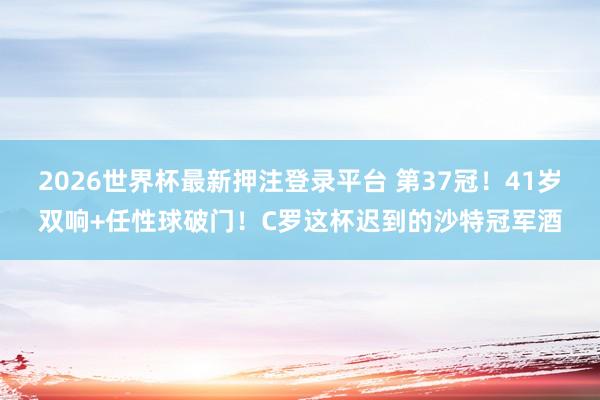2026世界杯最新押注登录平台 第37冠!41岁双响+任性球破门!C罗这杯迟到的沙特冠军酒
