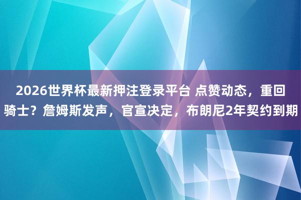 2026世界杯最新押注登录平台 点赞动态,重回骑士?詹姆斯发声,官宣决定,布朗尼2年契约到期