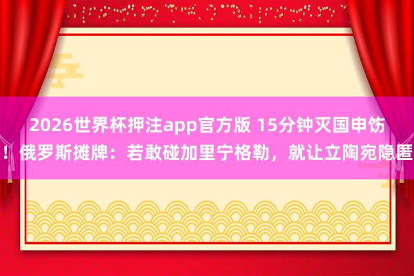 2026世界杯押注app官方版 15分钟灭国申饬!俄罗斯摊牌:若敢碰加里宁格勒,就让立陶宛隐匿