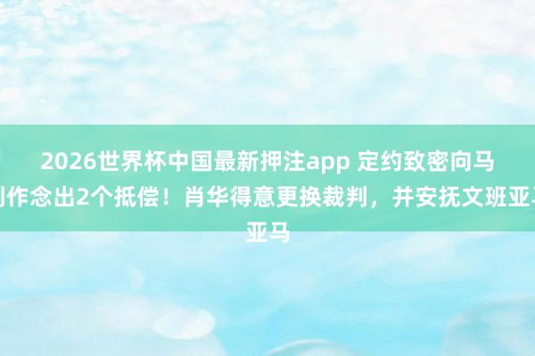 2026世界杯中国最新押注app 定约致密向马刺作念出2个抵偿!肖华得意更换裁判,并安抚文班亚马