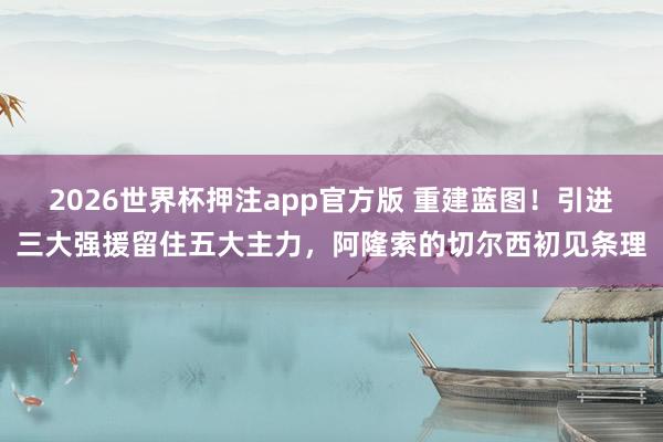 2026世界杯押注app官方版 重建蓝图!引进三大强援留住五大主力,阿隆索的切尔西初见条理