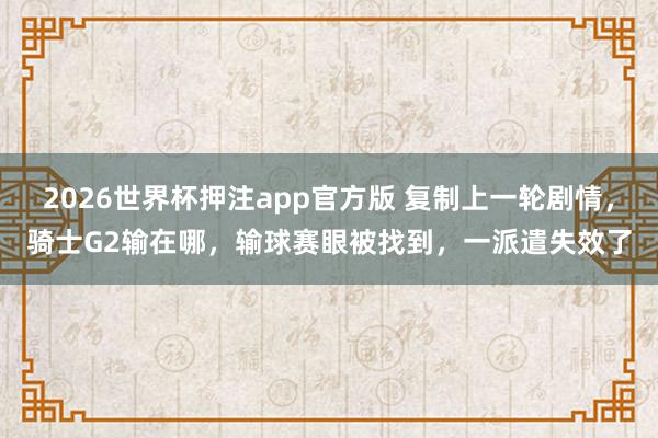 2026世界杯押注app官方版 复制上一轮剧情,骑士G2输在哪,输球赛眼被找到,一派遣失效了