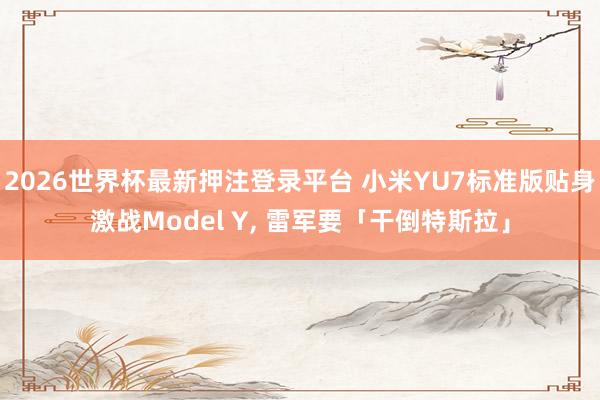 2026世界杯最新押注登录平台 小米YU7标准版贴身激战Model Y, 雷军要「干倒特斯拉」