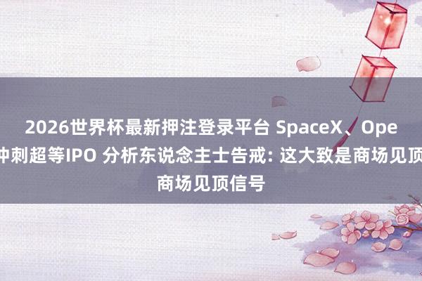 2026世界杯最新押注登录平台 SpaceX、OpenAI冲刺超等IPO 分析东说念主士告戒: 这大致是商场见顶信号