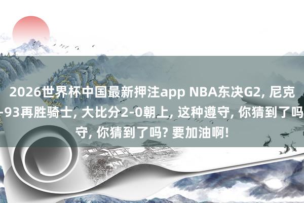 2026世界杯中国最新押注app NBA东决G2， 尼克斯主场109-93再胜骑士， 大比分2-0朝上，<a href=