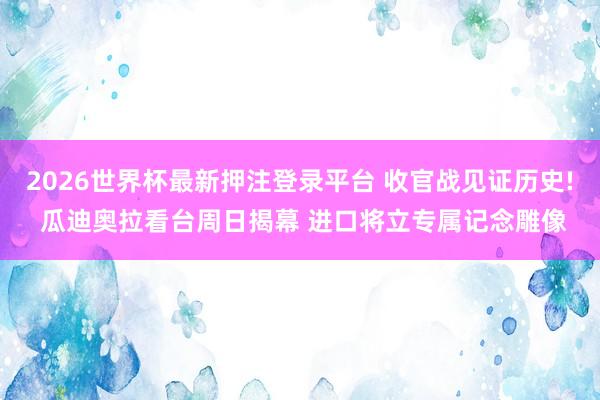 2026世界杯最新押注登录平台 收官战见证历史! 瓜迪奥拉看台周日揭幕 进口将立专属记念雕像