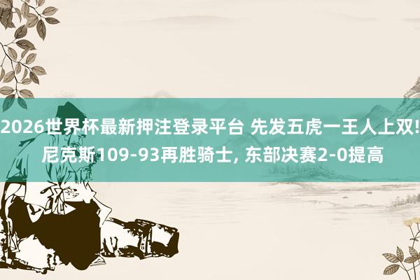 2026世界杯最新押注登录平台 先发五虎一王人上双! 尼克斯109-93再胜骑士， 东部决赛2-0提高