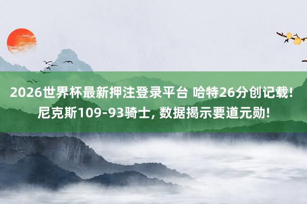 2026世界杯最新押注登录平台 哈特26分创记载! 尼克斯109-93骑士, 数据揭示要道元勋!