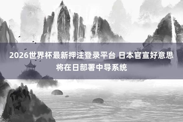 2026世界杯最新押注登录平台 日本官宣好意思将在日部署中导系统