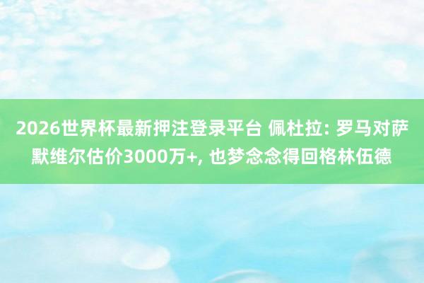 2026世界杯最新押注登录平台 佩杜拉: 罗马对萨默维尔估价3000万+, 也梦念念得回格林伍德