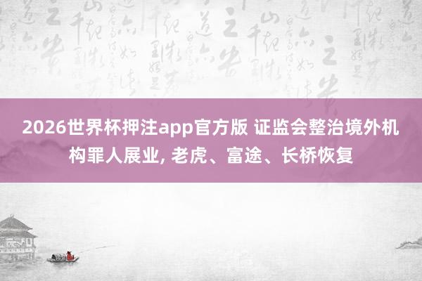 2026世界杯押注app官方版 证监会整治境外机构罪人展业, 老虎、富途、长桥恢复
