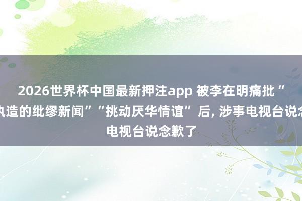 2026世界杯中国最新押注app 被李在明痛批“成心执造的纰缪新闻”“挑动厌华情谊” 后, 涉事电视台说念歉了